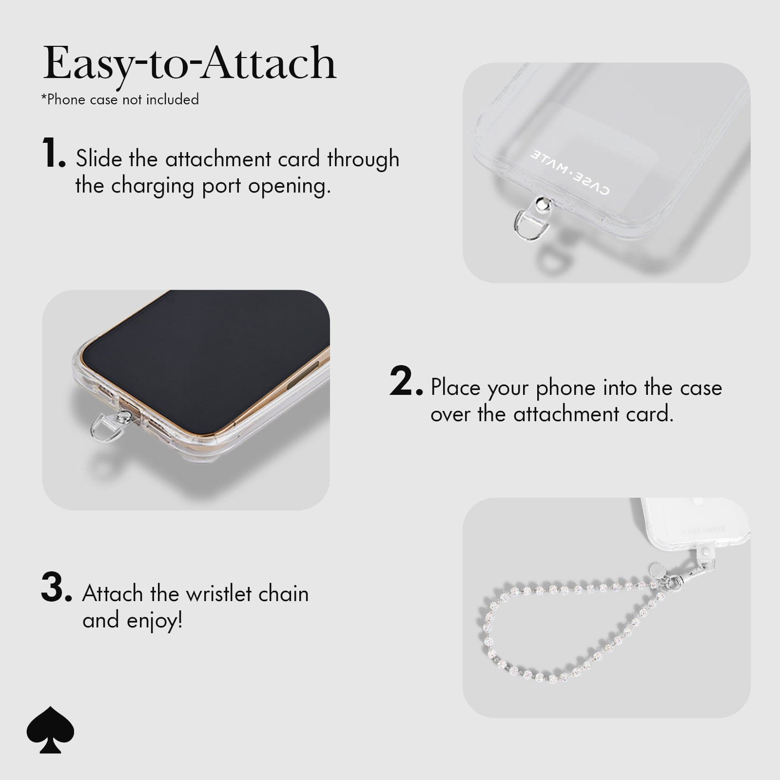 EASY-TO-ATTACH. PHONE CASE NOT INCLUDED. 1. SLIDE THE ATTACHMENT CARD THROUGH THE CHARGING PORT OPENING. 2. PLACE YOUR PHONE INTO THE CASE OVER THE ATTACHMENT CARD. 3. ATTACH THE WRISTLET CHAIN AND ENJOY!
