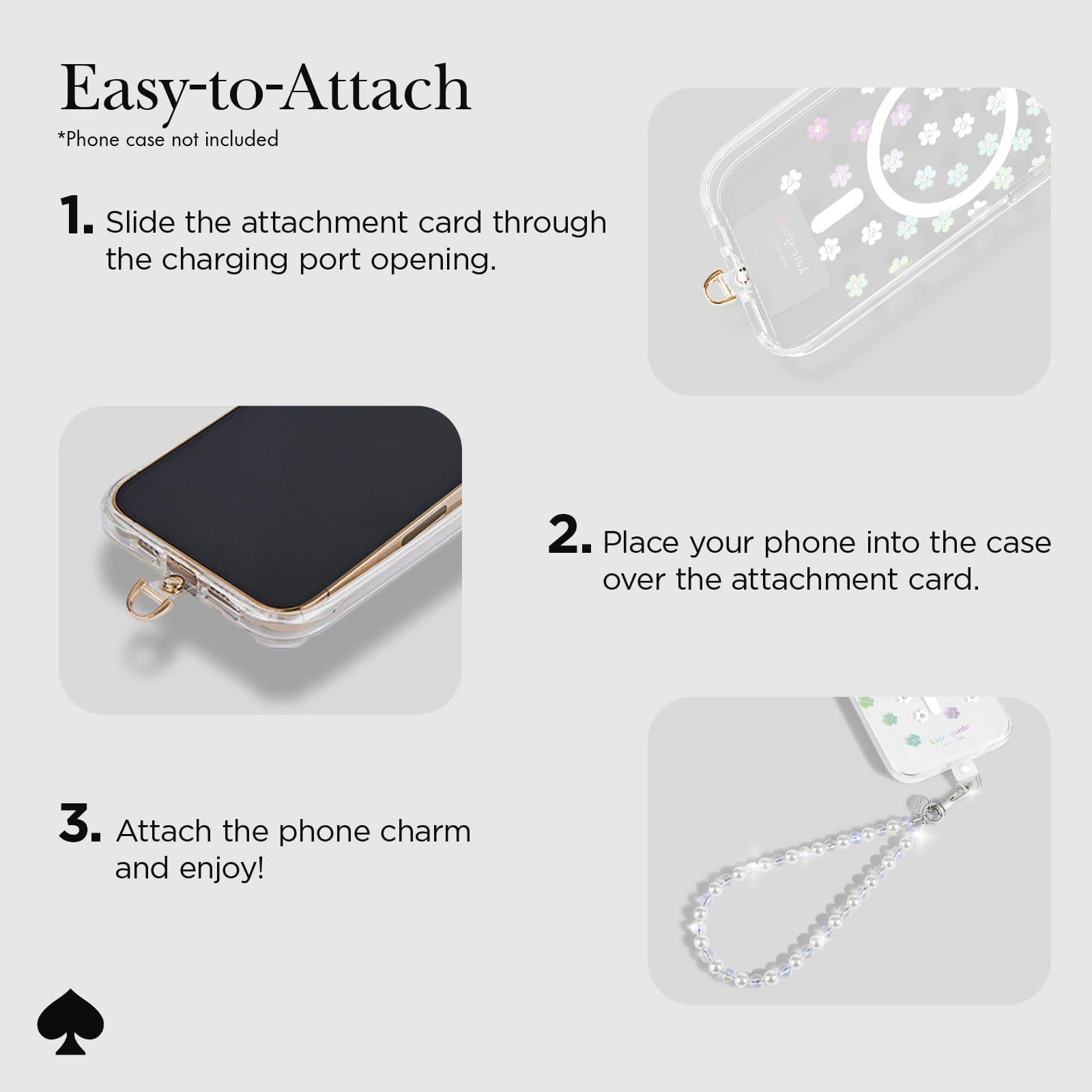 EASY-TO-ATTACH PHONE CASE NOT INCLUDED. 1. SLIDE THE ATTACHMENT CARD THROUGH THE CHARGING PORT OPENING/ 2 PLACE YOUR PHONE INTO THE CASE OVER THE ATTACHMENT CARD. 3 ATTACH THE PHONE CHARM AND ENJOY!