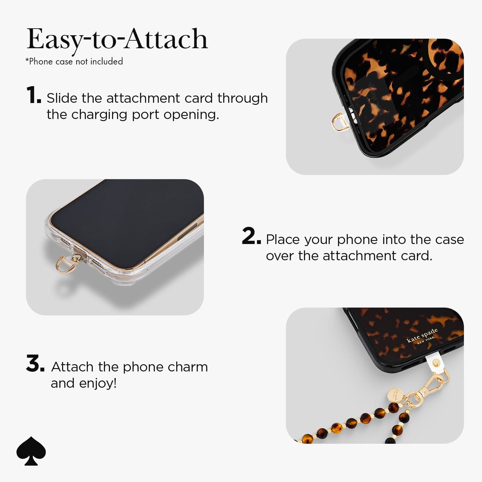 EASY TO ATTACH *PHONE CASE NOT INCLUDED
1. SLIDE THE ATTACHMENT CARD THROUGH THE CHARGING PORT OPENING
2. PLACE YOUR PHONE IN THE CASE OVER THE ATTACHMENT CARD
3. ATTACH THE PHONE CHARM AND ENJOY!