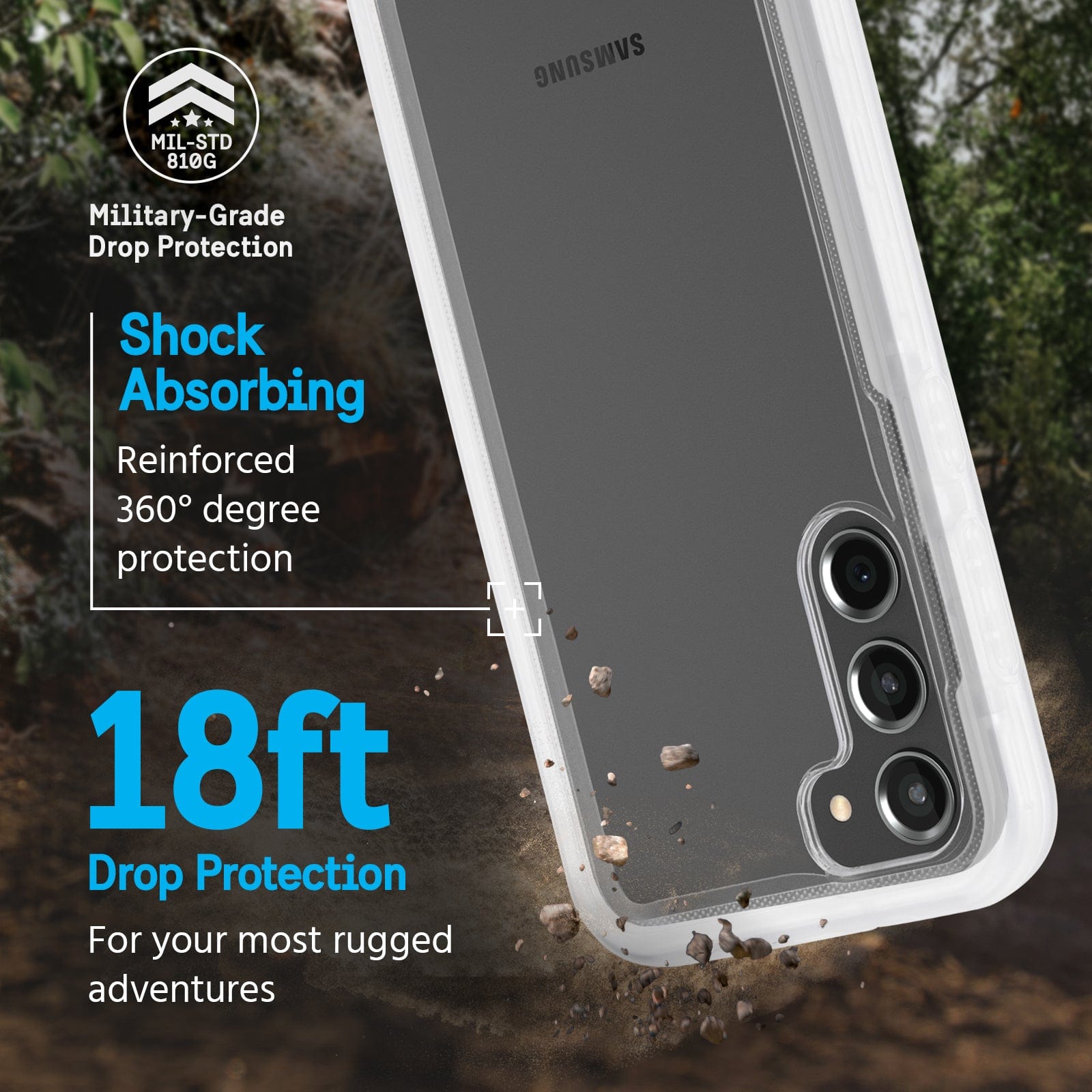 MILITARY GRADE DROP PROTECTION. SHOCK ABSORBING REINFORCED 360 DEGREE PROTECTION. 18FT DROP PROTECTION FOR YOUR MOST RUGGED ADVENTURES.