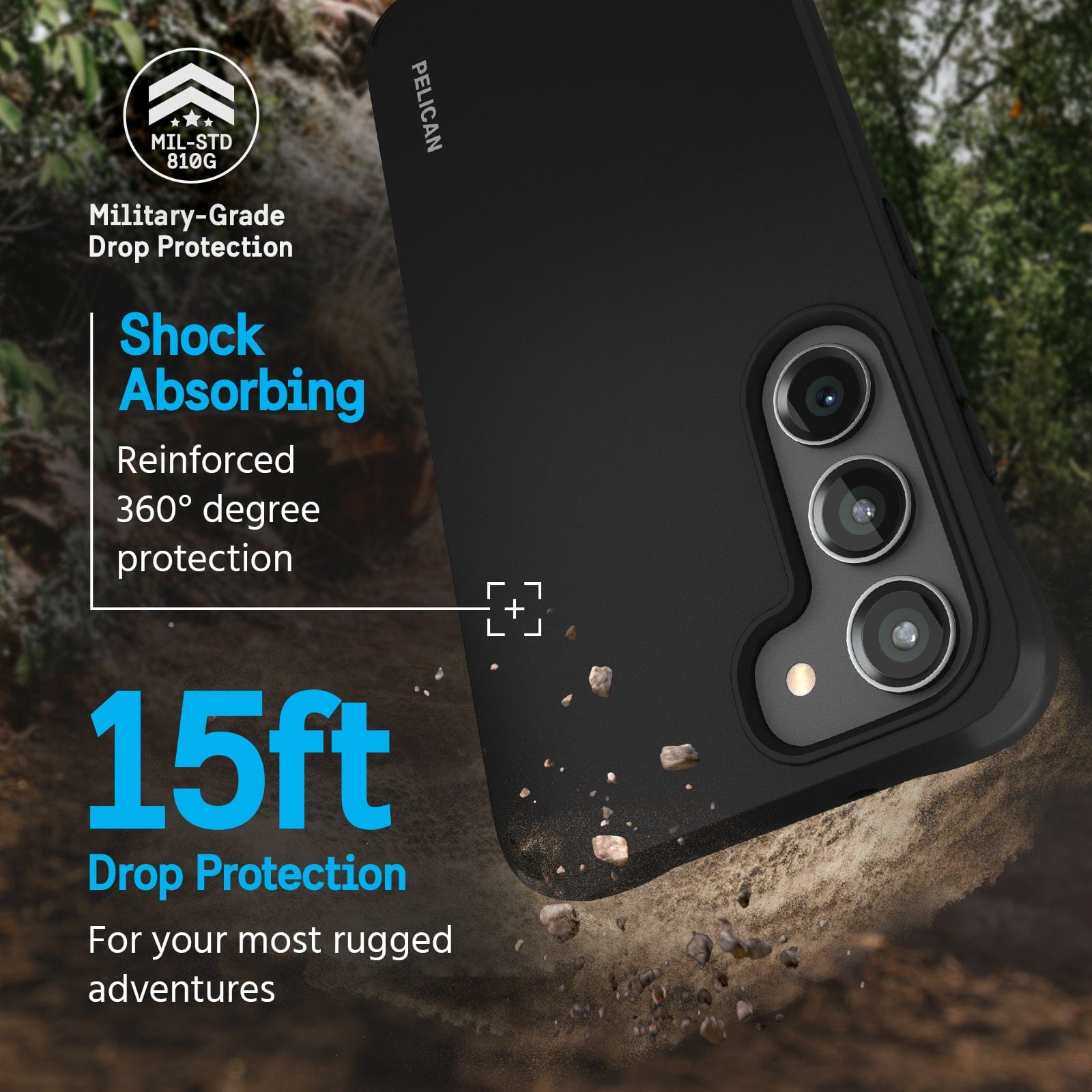 MILITARY GRADE DROP PROTECTION. SHOCK ABSORBING REINFORCED 360 DEGREE PROTECTION. 15FT DROP PROTECTION FOR YOUR MOST RUGGED ADVENTURES.