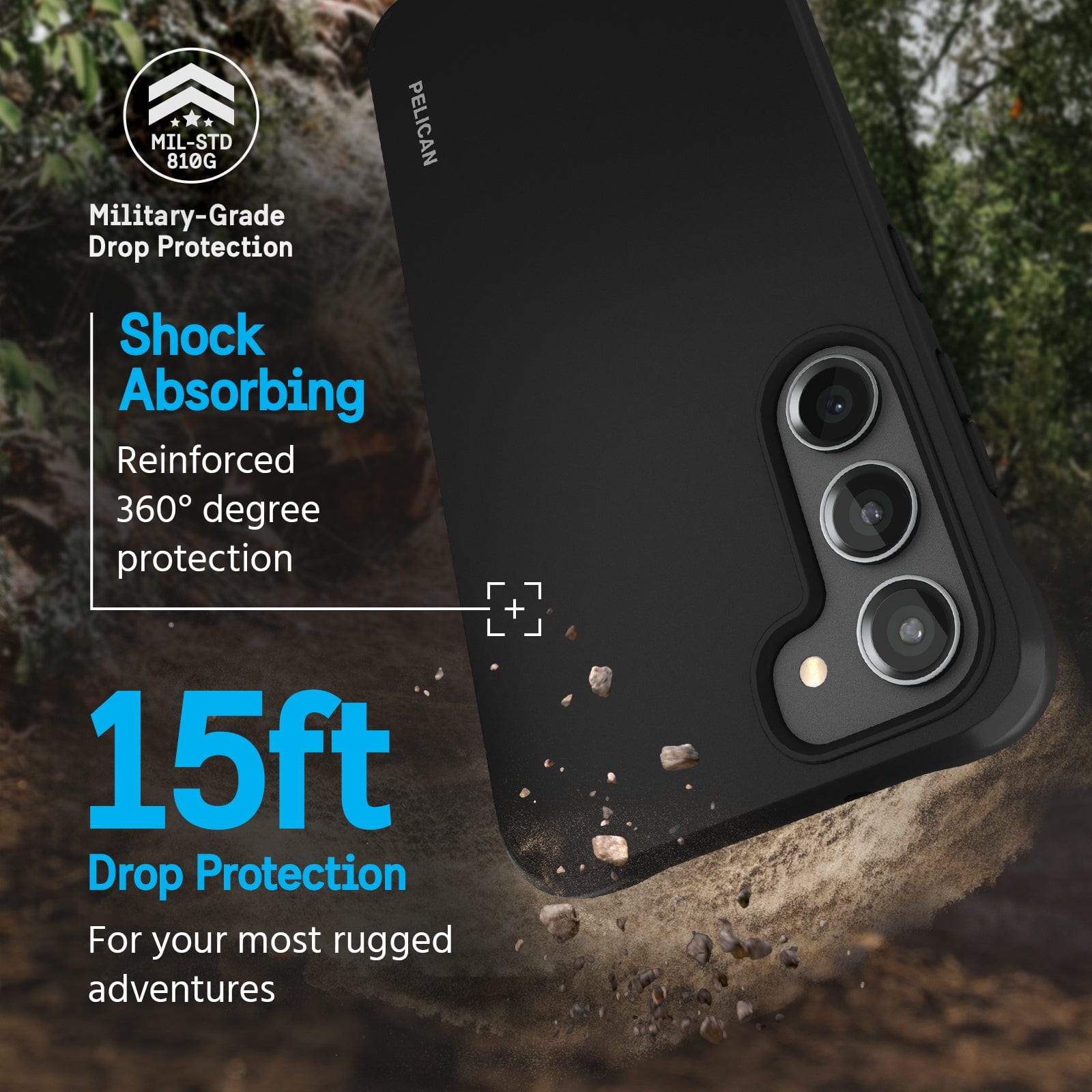 MILITARY GRADE DROP PROTECTION. SHOCK ABSORBING REINFORCED 360 DEGREE PROTECTION. 15FT DROP PROTECTION FOR YOUR MOST RUGGED ADVENTURES. 