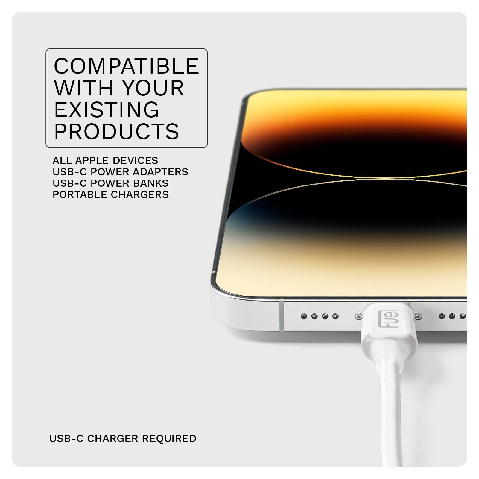 COMPATIBLE WITH YOUR EXISTING PRODUCTS. ALL APLLE DEVICES, USB-C POWER ADAPTERS, USB-C POWER BANKS, AND PORTABLE CHARGERS.