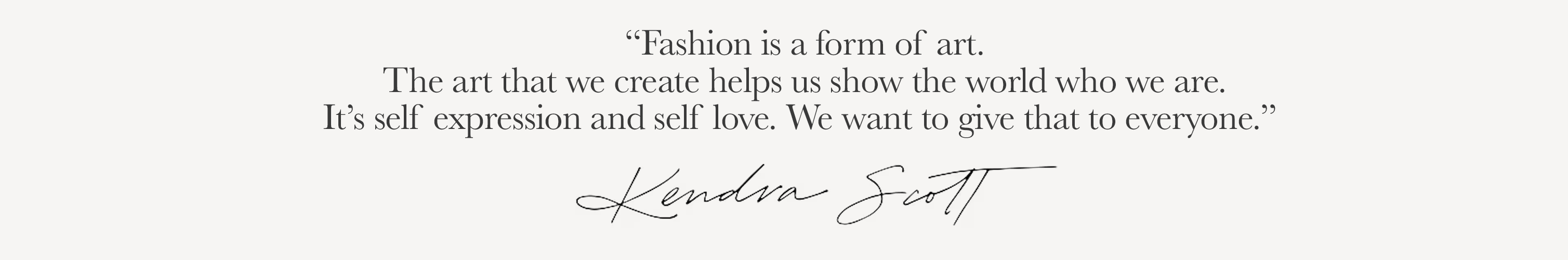 "Fashion is a form of art. The art that we create helps us show the world who we are. It's self expression and self love. We want to give that to everyone." - Kendra Scott