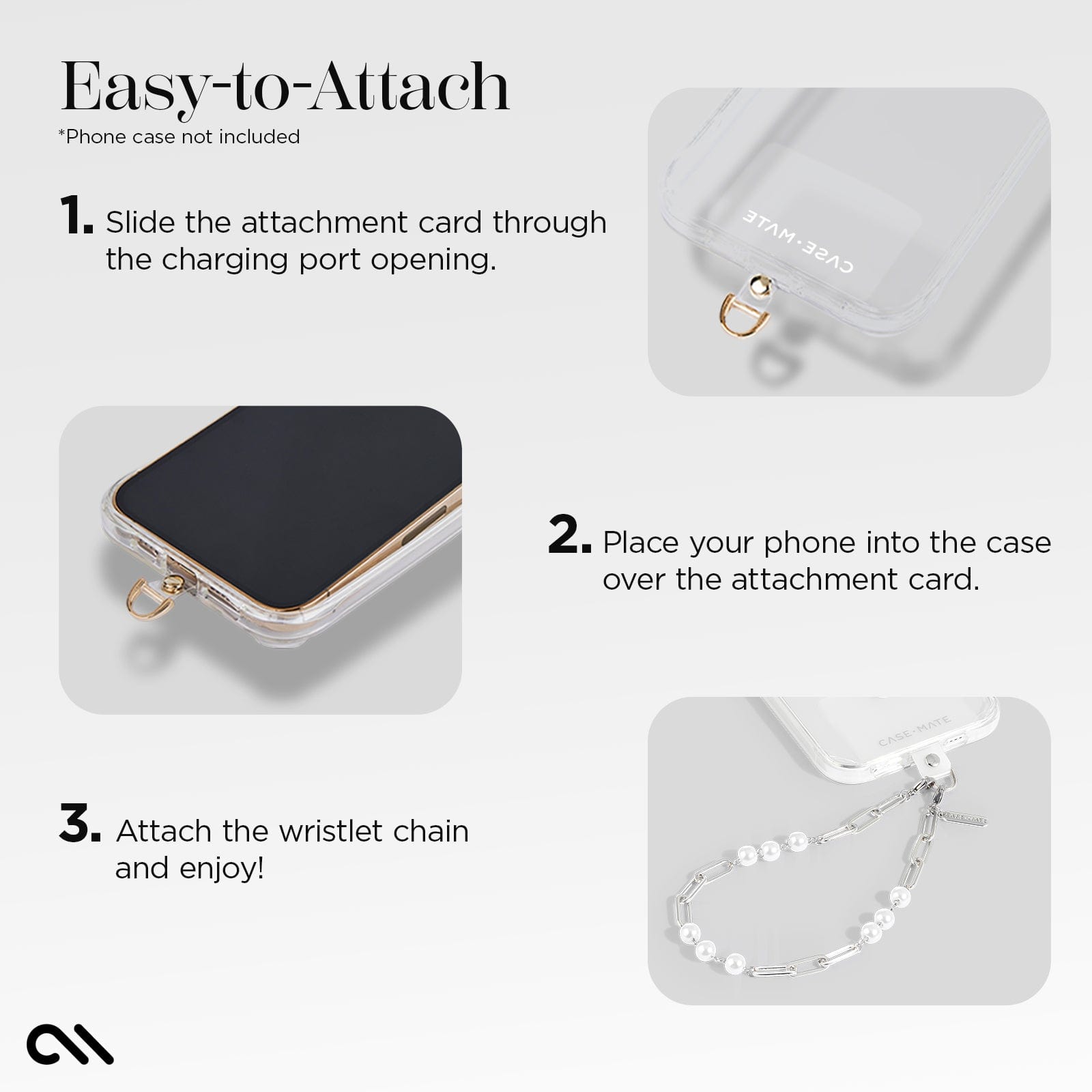 EASY-TO-ATTACH. 1. SLIDE THE ATTACHMENT CARD THROUGH THE CHARGING PORT OPENING. 2. PLACE YOUR PHONE INTO THE CASE OVER THE ATTACHMENT CARD. ATTACH THE WRISTLET CHAIN AND ENJOY!