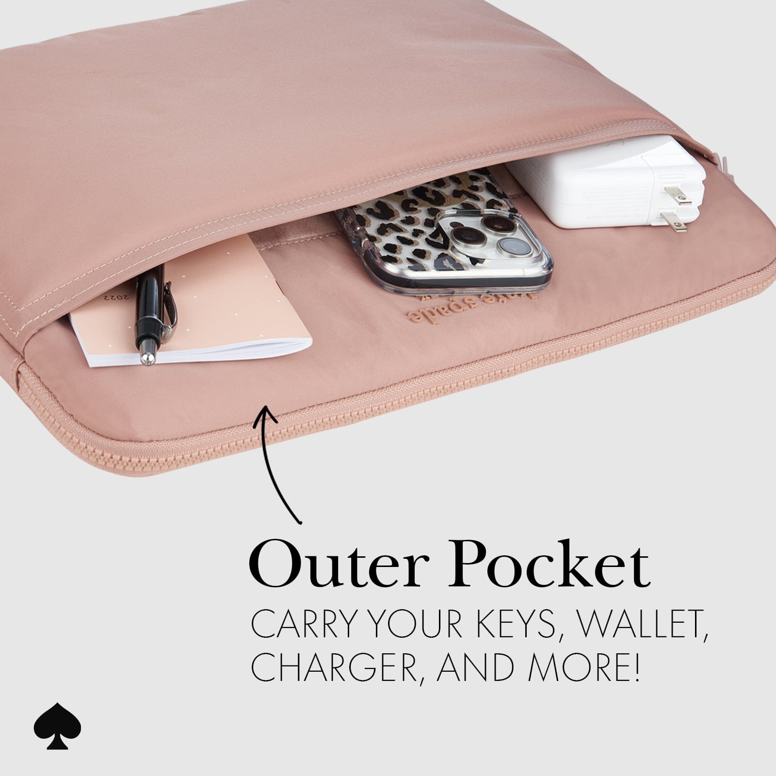 OUTER POCKET. CARRY YOUR KEYS, WALLET, CHARGER AND MORE!