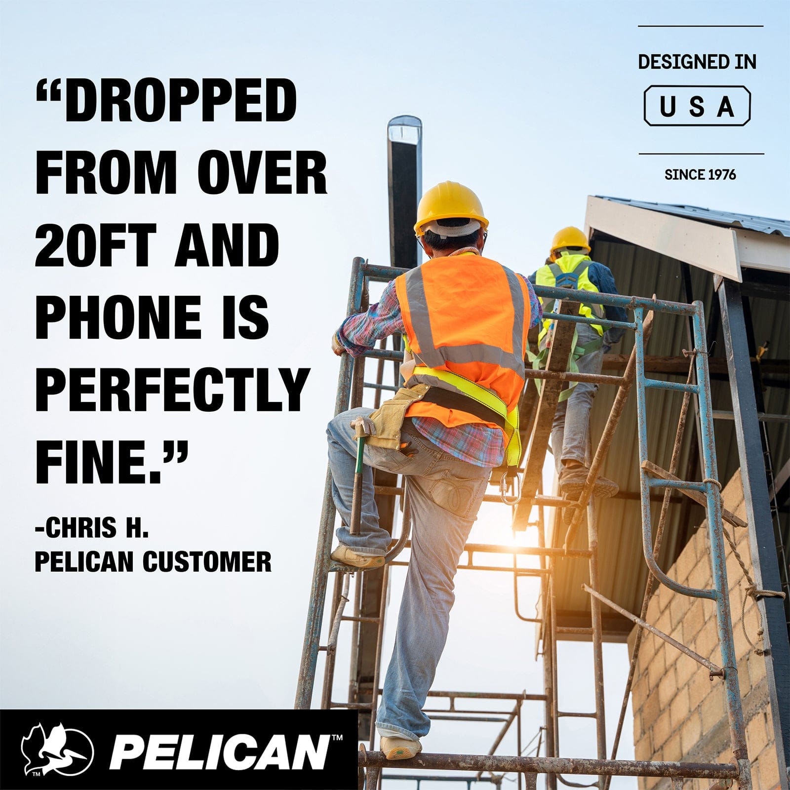 DROPPED FROM OVER 20FT AND PHONE IS PERFECTLY FINE - CHRIS H. PELICAN CUSTOMER