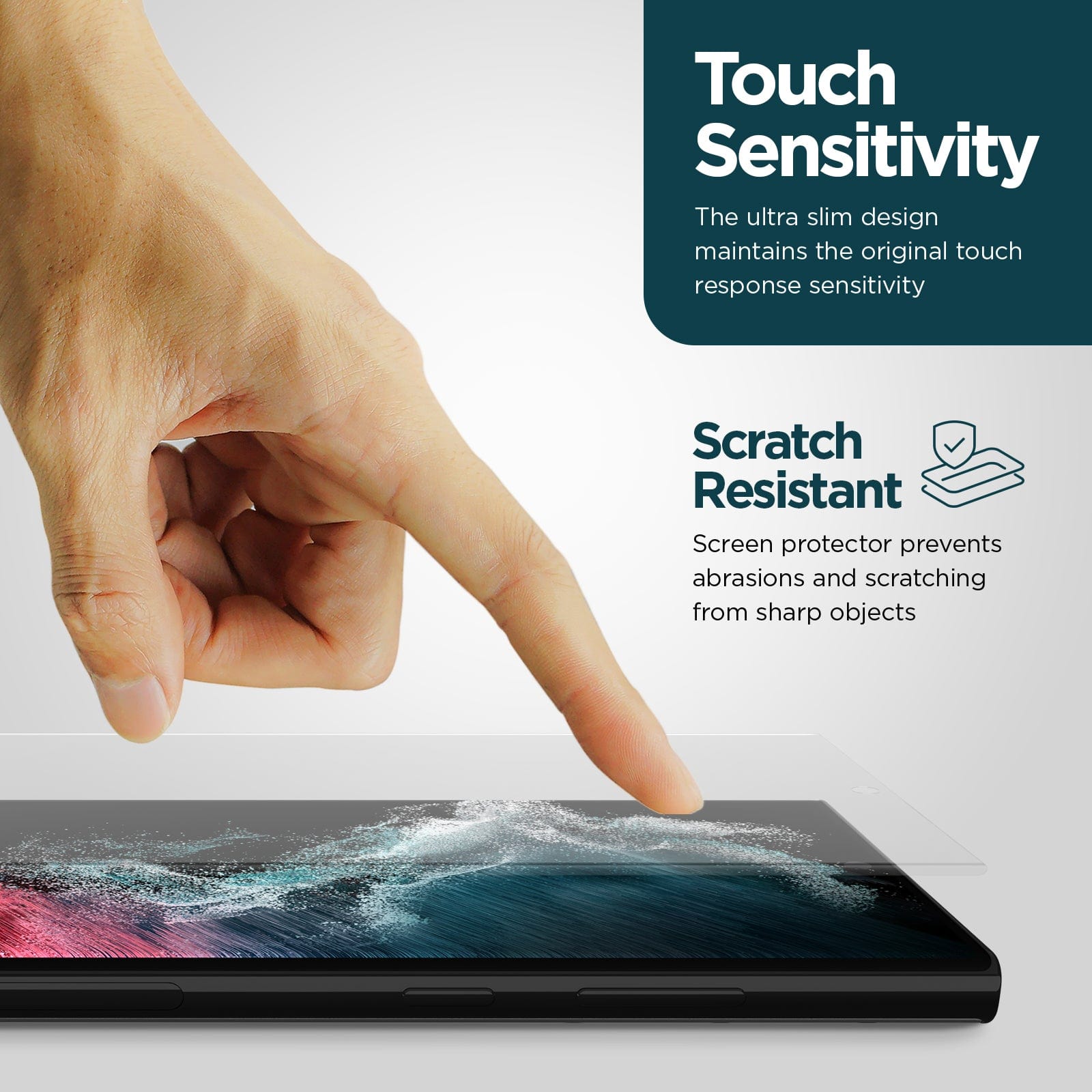 TOUCH SENSITIVITY. THE ULTRA SLIM DESIGN MAINTAINS THE ORIGINAL TOUCH RESPONSE SENSITIVITY. SCRATCH RESISTANT SCREEN PROTECTOR PREVENTS ABRASIONS AND SCRATCHING FROM SHARP OBJECTS.