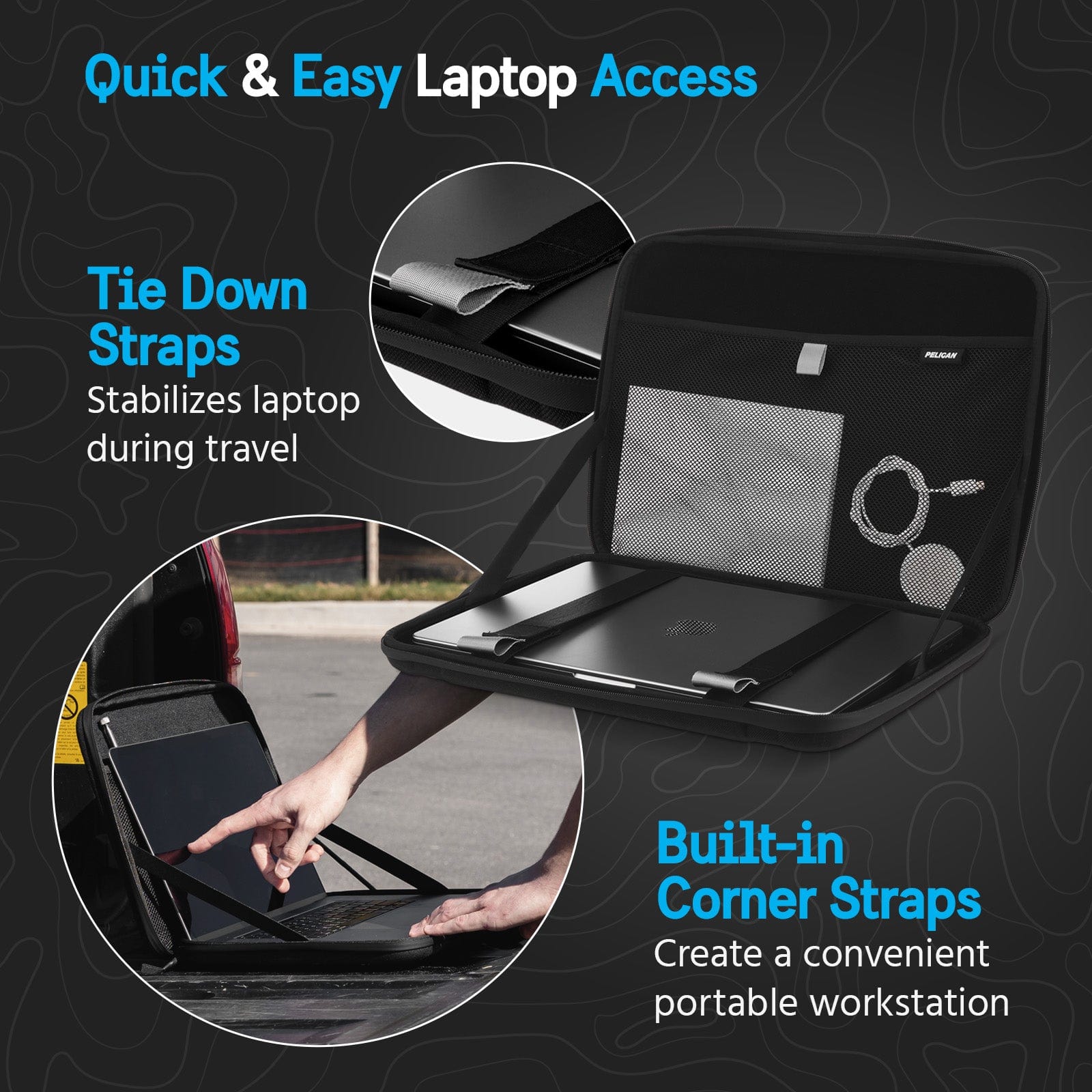 QUICK AND EASY LAPTOP ACCESS. TIE DOWN STRAPS STABILIZES LAPTOP DURING TRAVEL. BUILT IN CORNER STRAPS CREATE A CONVENIENT PORTABLE WORKSTATION.