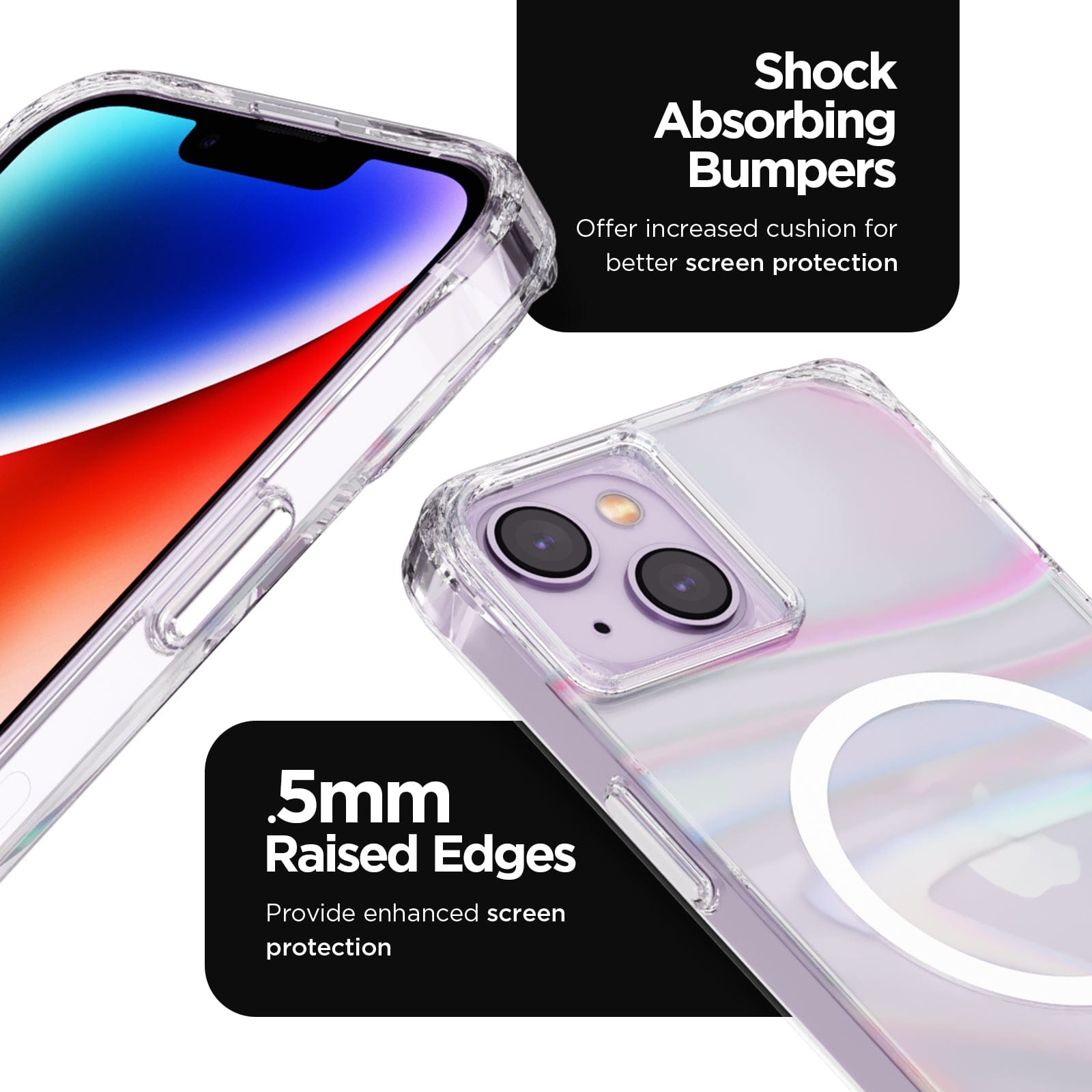 SHOCK ABSORBING BUMPERS. OFFER INCREASED CUSHION FOR BETTER SCREEN PROTECTION. .5MM RAISED EDGES PROVIDE ENHANCED SCREEN PROTECTION.
