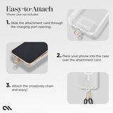 EASY-TO-ATTACH. 1. SLIDE THE ATTACHMENT CARD THROUGH THE CHARGING PORT OPENING. 2. PLACE YOUR PHONE INTO THE CASE OVER THE ATTACHMENT CARD. ATTACH THE CROSSBODY CHAIN AND ENJOY!